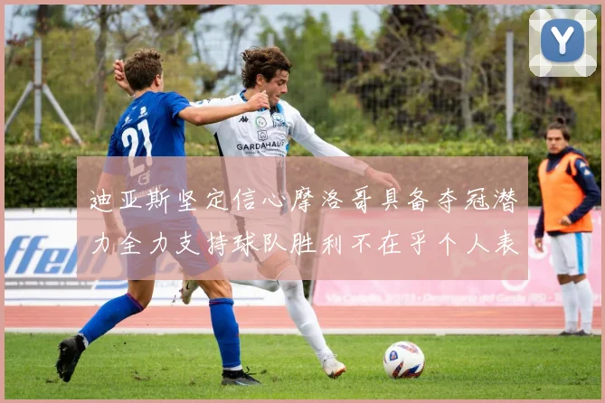 迪亚斯坚定信心摩洛哥具备夺冠潜力全力支持球队胜利不在乎个人表现