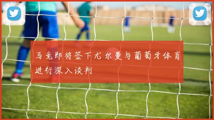 马竞即将签下尤尔曼与葡萄牙体育进行深入谈判