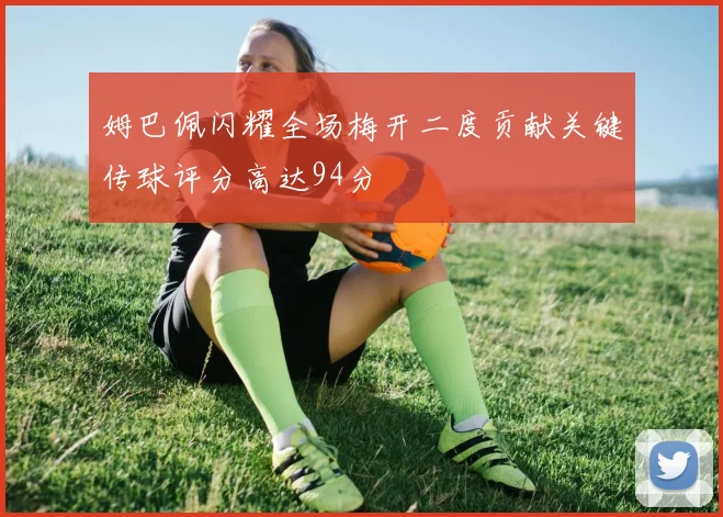 姆巴佩闪耀全场梅开二度贡献关键传球评分高达94分