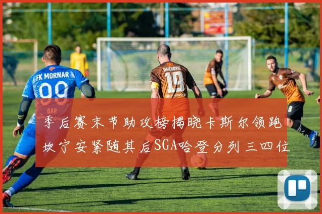 季后赛末节助攻榜揭晓卡斯尔领跑坎宁安紧随其后SGA哈登分列三四位