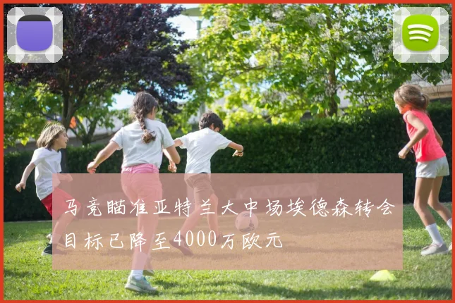 马竞瞄准亚特兰大中场埃德森转会目标已降至4000万欧元