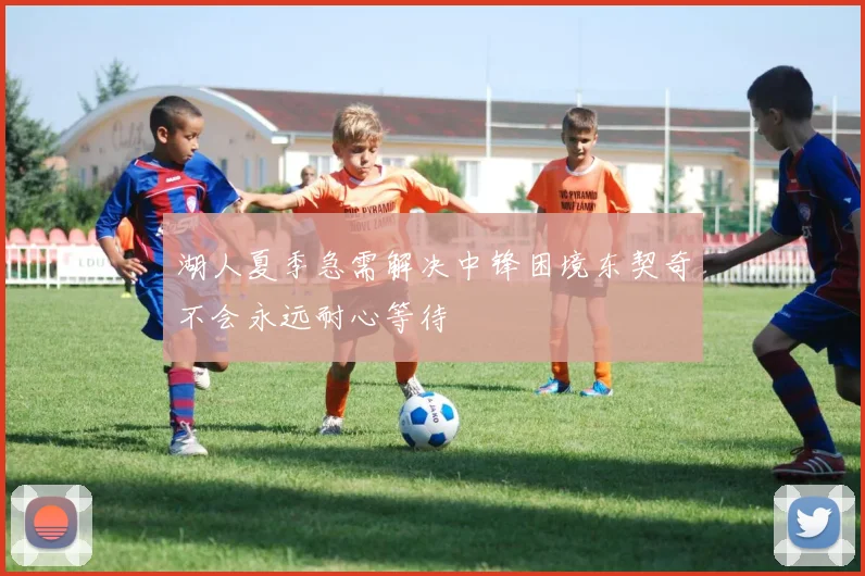 湖人夏季急需解决中锋困境东契奇不会永远耐心等待