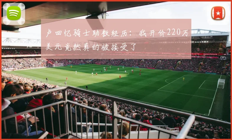 卢回忆骑士助教经历：我开价220万美元竟然真的被接受了