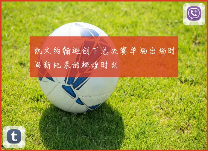 凯文约翰逊创下总决赛单场出场时间新纪录的辉煌时刻