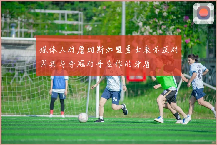 媒体人对詹姆斯加盟勇士表示反对因其与夺冠对手合作的矛盾