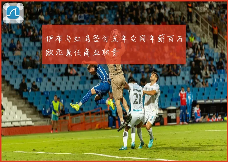 伊布与红鸟签订五年合同年薪百万欧元兼任商业职责