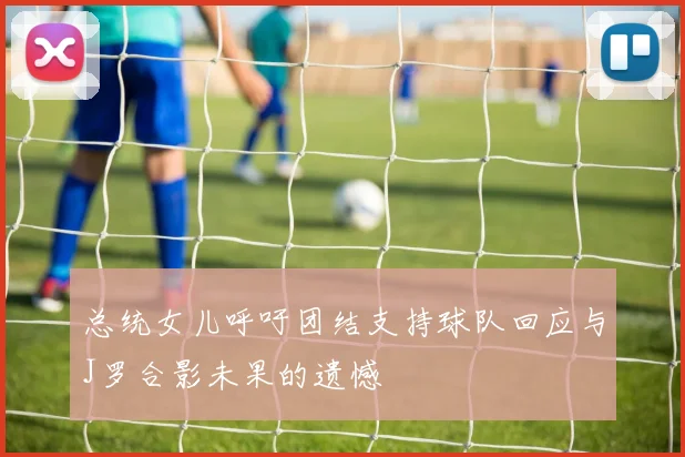 总统女儿呼吁团结支持球队回应与J罗合影未果的遗憾