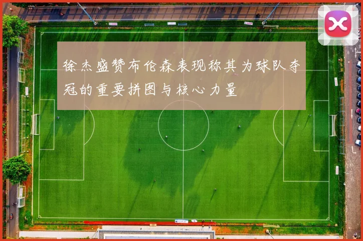 徐杰盛赞布伦森表现称其为球队夺冠的重要拼图与核心力量