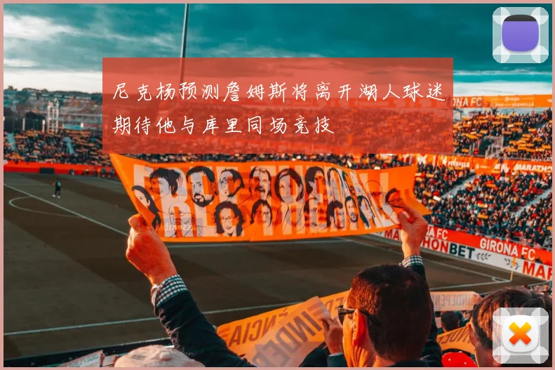 尼克杨预测詹姆斯将离开湖人球迷期待他与库里同场竞技