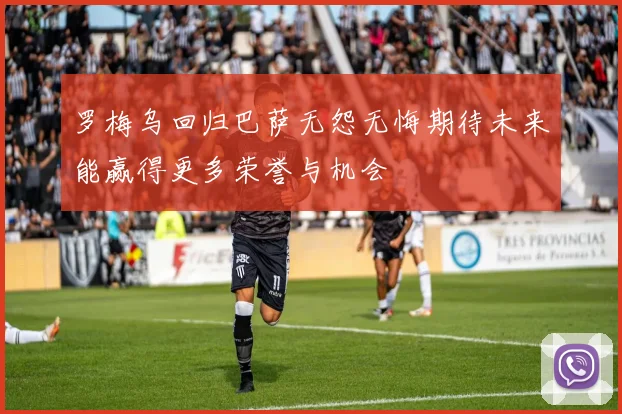 罗梅乌回归巴萨无怨无悔期待未来能赢得更多荣誉与机会