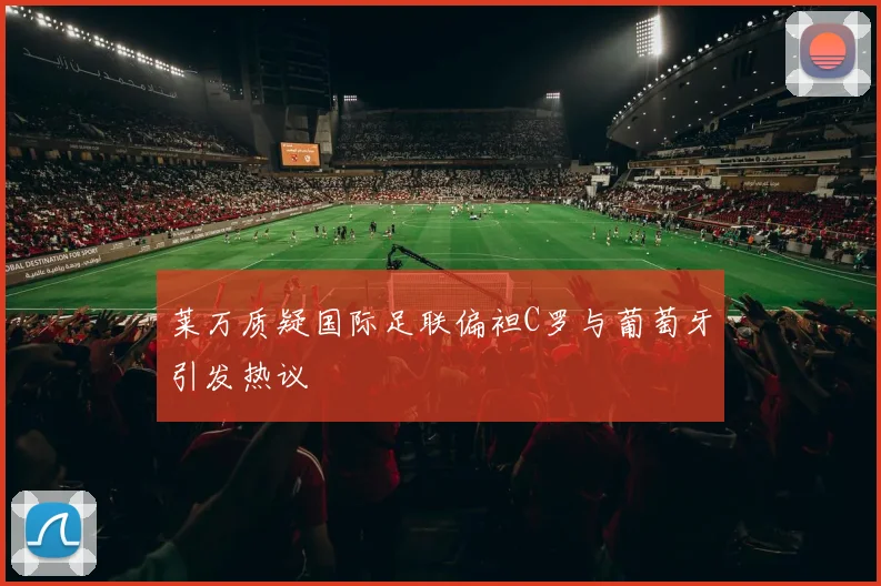 莱万质疑国际足联偏袒C罗与葡萄牙引发热议
