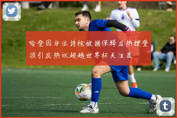 哈登因非法持枪被捕保释后热搜登顶引发热议超越世界杯关注度