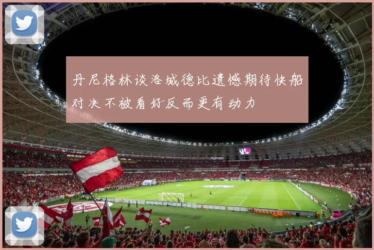 丹尼格林谈洛城德比遗憾期待快船对决不被看好反而更有动力