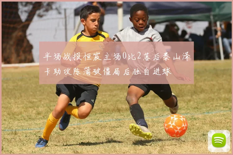半场战报恒宸主场0比2落后泰山泽卡助攻陈蒲破僵局后独自进球